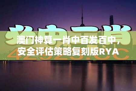 澳门神算一肖中百发百中，安全评估策略复刻版RYA172.09