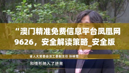 “澳门精准免费信息平台凤凰网9626，安全解读策略_安全版ZRW929.88”