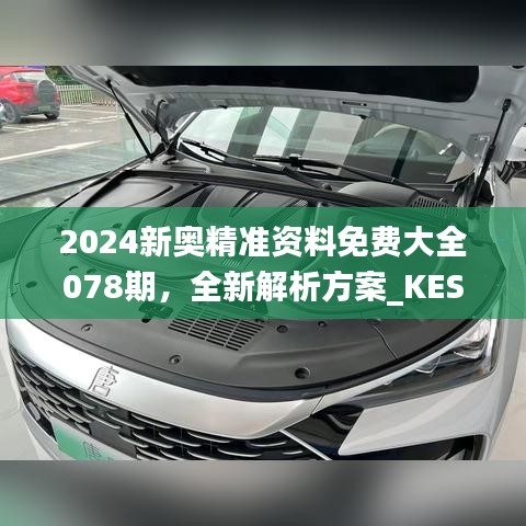 2024新奥精准资料免费大全078期，全新解析方案_KES635.29升级版