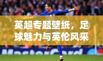 英超专题壁纸，足球魅力与英伦风采的炫酷融合！