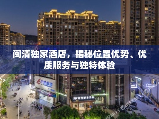 闽清独家酒店，揭秘位置优势、优质服务与独特体验