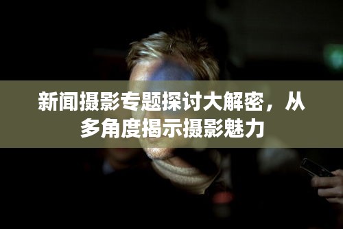 新闻摄影专题探讨大解密，从多角度揭示摄影魅力