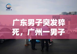 广东男子突发猝死，广州一男子猝死 