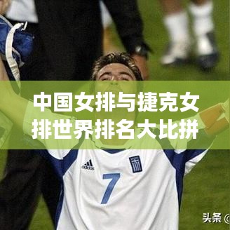 中国女排与捷克女排世界排名大比拼，实力对比揭秘！