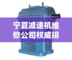 宁夏减速机维修公司权威排名榜单揭晓！