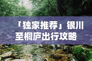 「独家推荐」银川至桐庐出行攻略大全，路线、住宿、景点一网打尽