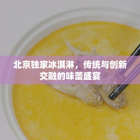 北京独家冰淇淋，传统与创新交融的味蕾盛宴