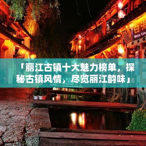 「丽江古镇十大魅力榜单，探秘古镇风情，尽览丽江韵味」