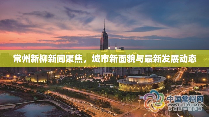 常州新柳新闻聚焦，城市新面貌与最新发展动态