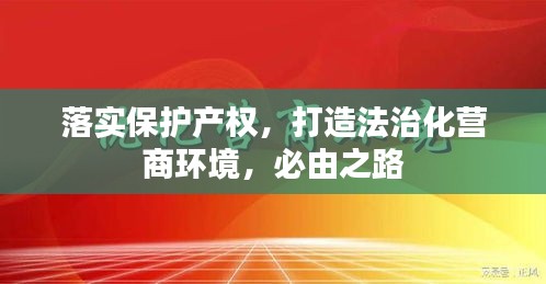 落实保护产权，打造法治化营商环境，必由之路