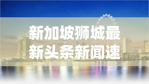 新加坡狮城最新头条新闻速递