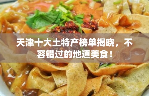 天津十大土特产榜单揭晓，不容错过的地道美食！