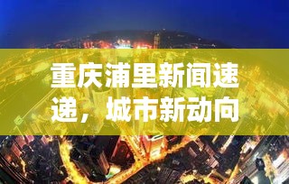 重庆浦里新闻速递，城市新动向与生活点滴全掌握