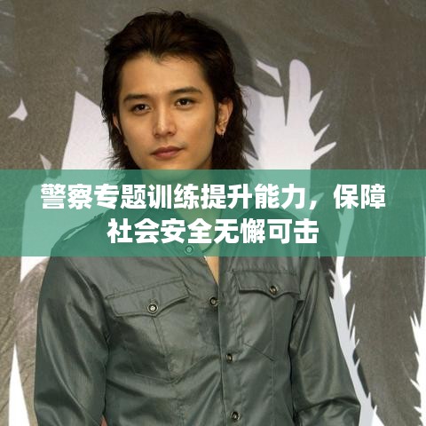 警察专题训练提升能力，保障社会安全无懈可击